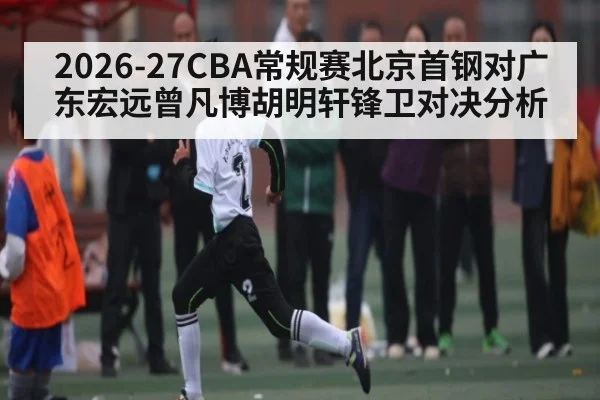 2026-27CBA常规赛北京首钢对广东宏远曾凡博胡明轩锋卫对决分析 | Kaiyun